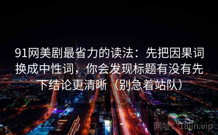 91网美剧最省力的读法：先把因果词换成中性词，你会发现标题有没有先下结论更清晰（别急着站队）