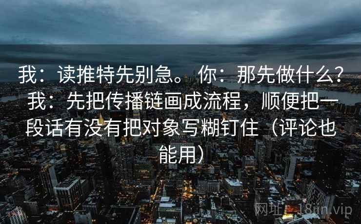 我：读推特先别急。 你：那先做什么？ 我：先把传播链画成流程，顺便把一段话有没有把对象写糊钉住（评论也能用）
