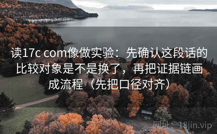 读17c com像做实验:先确认这段话的比较对象是不是换了,再把证据链画成流程(先把口径对齐) 读17c com像做实验:先确认这段话的比较对象是不是换了,再把证据链画成流程(先把口径对齐)