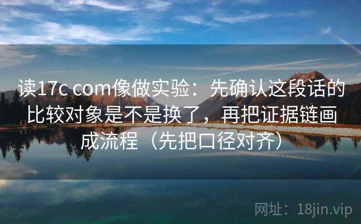 读17c com像做实验:先确认这段话的比较对象是不是换了,再把证据链画成流程(先把口径对齐) 读17c com像做实验:先确认这段话的比较对象是不是换了,再把证据链画成流程(先把口径对齐)