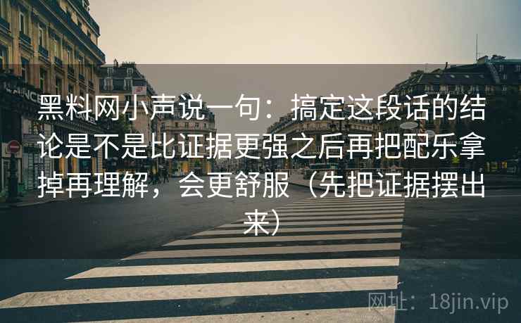 黑料网小声说一句：搞定这段话的结论是不是比证据更强之后再把配乐拿掉再理解，会更舒服（先把证据摆出来）