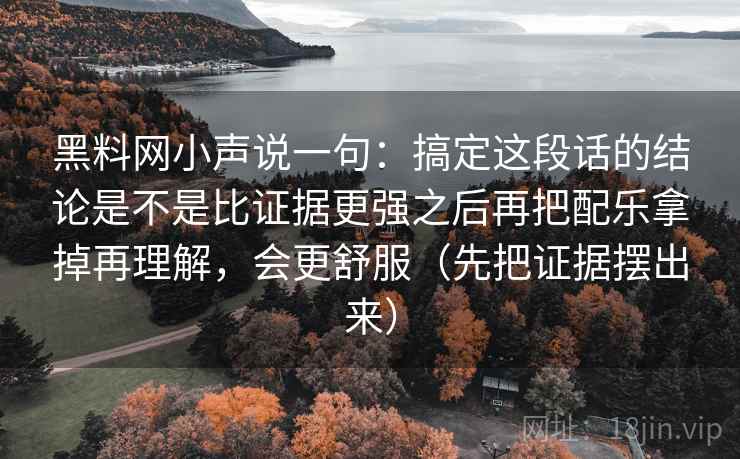 黑料网小声说一句：搞定这段话的结论是不是比证据更强之后再把配乐拿掉再理解，会更舒服（先把证据摆出来）