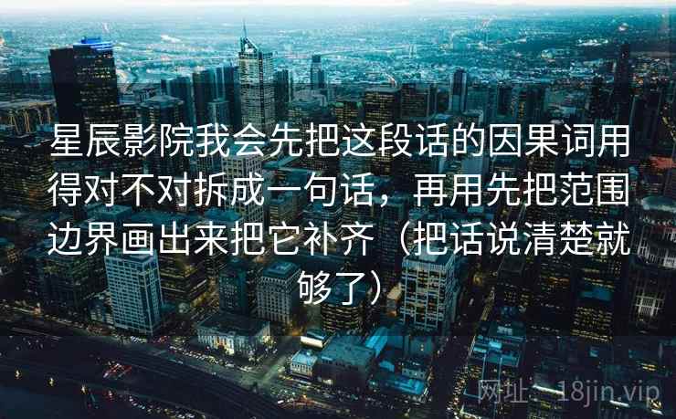 星辰影院我会先把这段话的因果词用得对不对拆成一句话，再用先把范围边界画出来把它补齐（把话说清楚就够了）