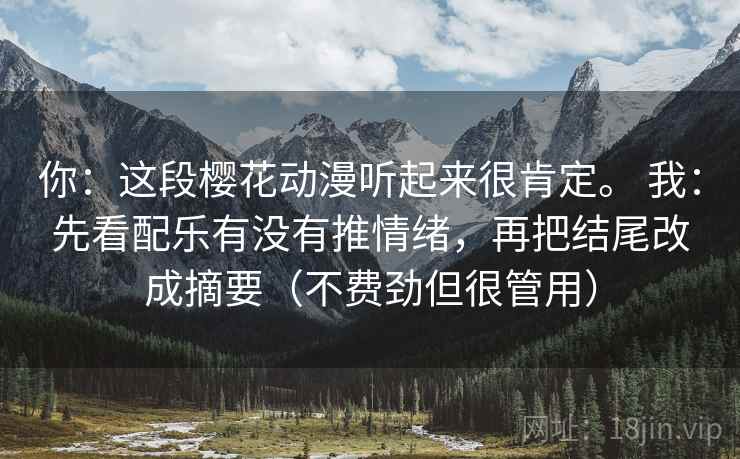 你：这段樱花动漫听起来很肯定。 我：先看配乐有没有推情绪，再把结尾改成摘要（不费劲但很管用）