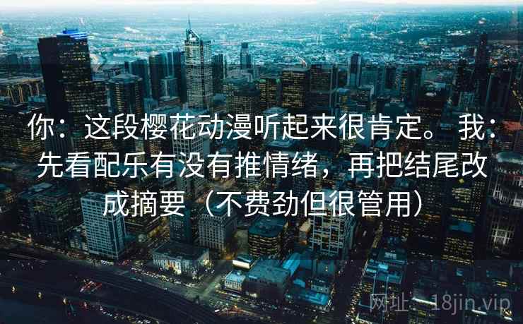 你：这段樱花动漫听起来很肯定。 我：先看配乐有没有推情绪，再把结尾改成摘要（不费劲但很管用）