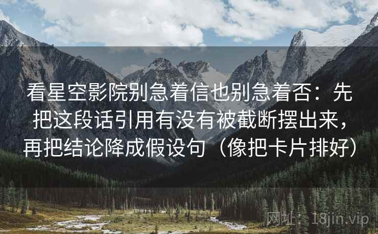 看星空影院别急着信也别急着否:先把这段话引用有没有被截断摆出来,再把结论降成假设句(像把卡片排好) 看星空影院别急着信也别急着否:先把这段话引用有没有被截断摆出来,再把结论降成假设句(像把卡片排好)
