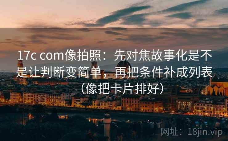 17c com像拍照:先对焦故事化是不是让判断变简单,再把条件补成列表(像把卡片排好) 17c com像拍照:先对焦故事化是不是让判断变简单,再把条件补成列表(像把卡片排好)