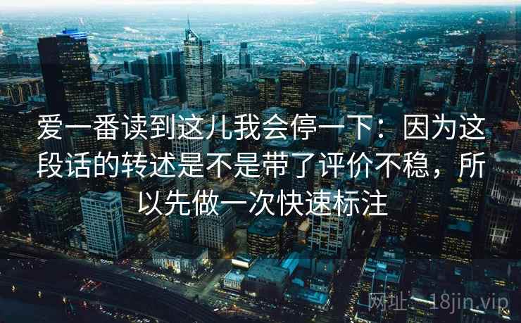 爱一番读到这儿我会停一下：因为这段话的转述是不是带了评价不稳，所以先做一次快速标注