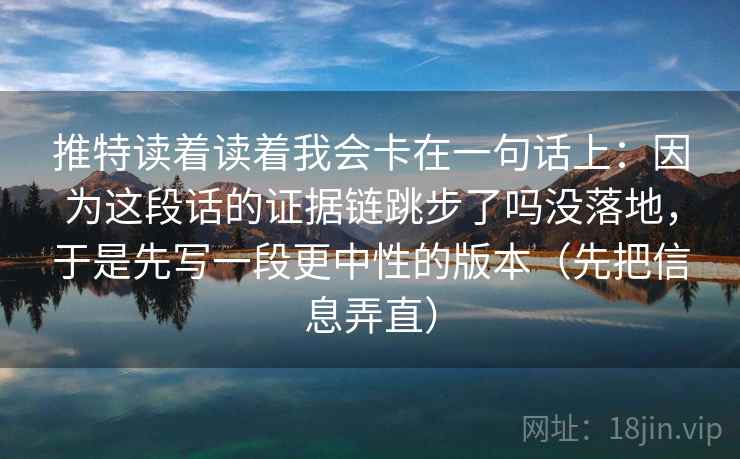 推特读着读着我会卡在一句话上：因为这段话的证据链跳步了吗没落地，于是先写一段更中性的版本（先把信息弄直）