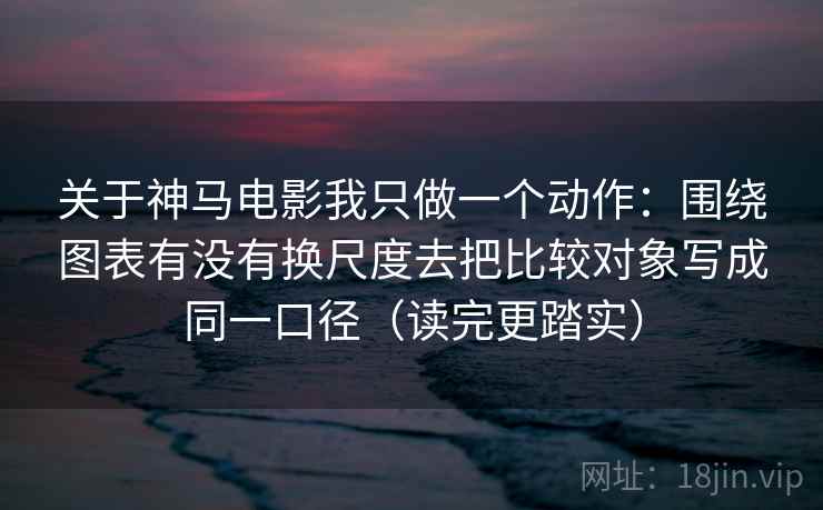 关于神马电影我只做一个动作：围绕图表有没有换尺度去把比较对象写成同一口径（读完更踏实）
