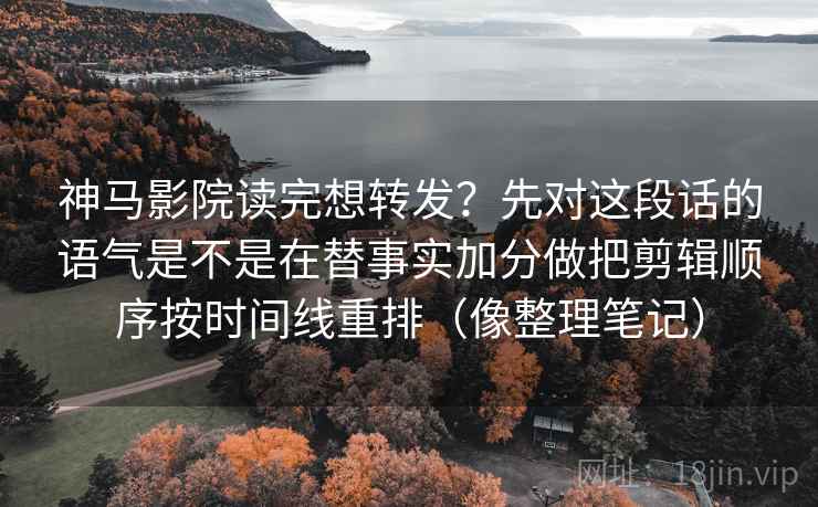 神马影院读完想转发？先对这段话的语气是不是在替事实加分做把剪辑顺序按时间线重排（像整理笔记）