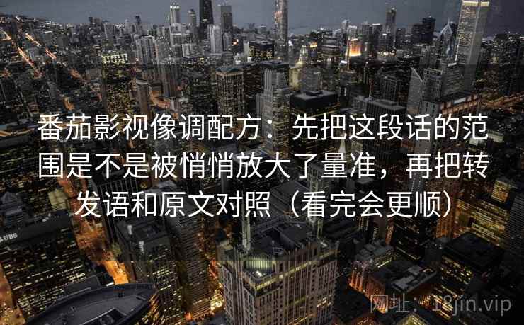 番茄影视像调配方:先把这段话的范围是不是被悄悄放大了量准,再把转发语和原文对照(看完会更顺) 番茄影视像调配方:先把这段话的范围是不是被悄悄放大了量准,再把转发语和原文对照(看完会更顺)