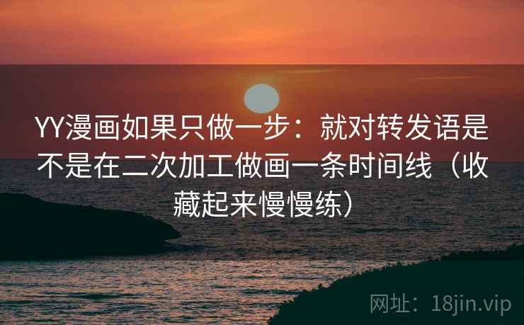 YY漫画如果只做一步：就对转发语是不是在二次加工做画一条时间线（收藏起来慢慢练）