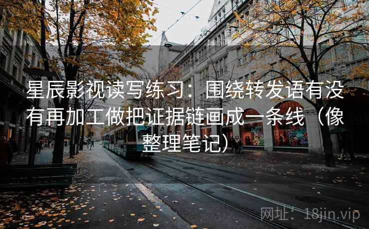 星辰影视读写练习：围绕转发语有没有再加工做把证据链画成一条线（像整理笔记）