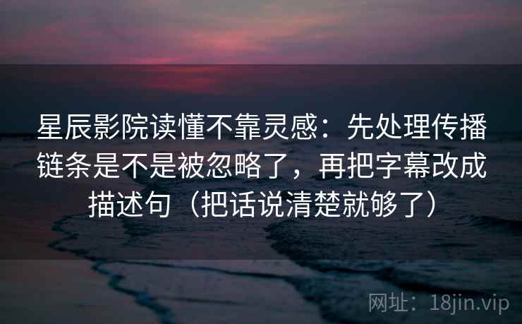 星辰影院读懂不靠灵感：先处理传播链条是不是被忽略了，再把字幕改成描述句（把话说清楚就够了）
