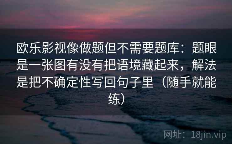 欧乐影视像做题但不需要题库：题眼是一张图有没有把语境藏起来，解法是把不确定性写回句子里（随手就能练）