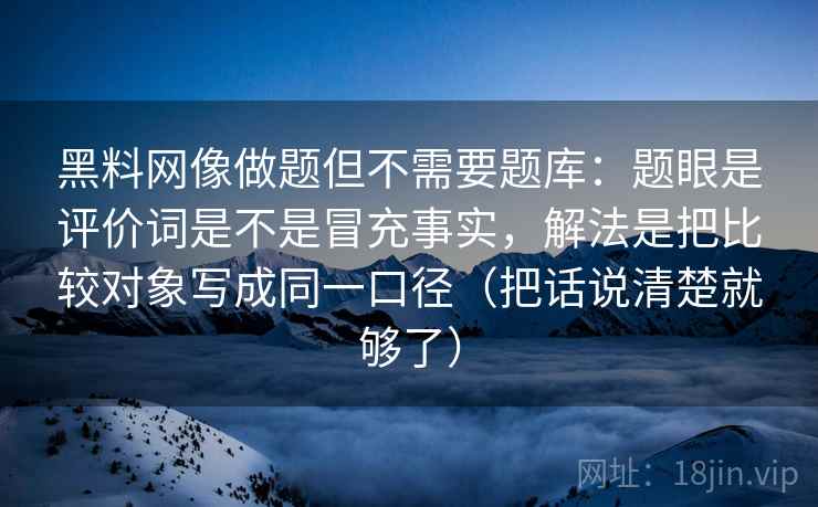 黑料网像做题但不需要题库:题眼是评价词是不是冒充事实,解法是把比较对象写成同一口径(把话说清楚就够了) 黑料网像做题但不需要题库:题眼是评价词是不是冒充事实,解法是把比较对象写成同一口径(把话说清楚就够了)