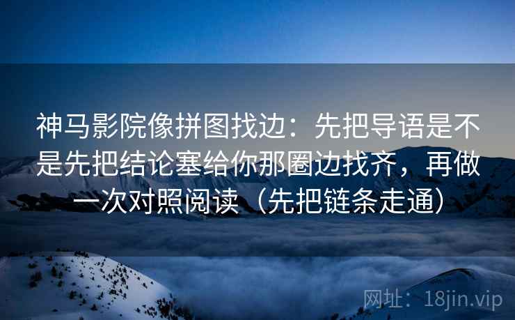 神马影院像拼图找边：先把导语是不是先把结论塞给你那圈边找齐，再做一次对照阅读（先把链条走通）