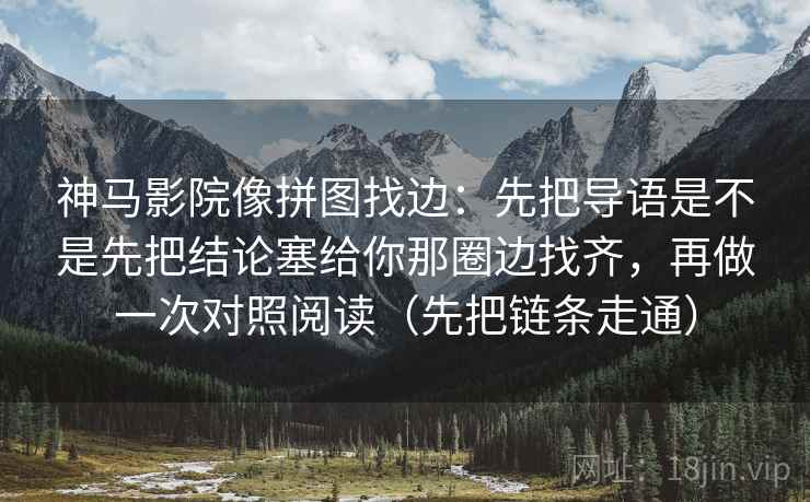神马影院像拼图找边：先把导语是不是先把结论塞给你那圈边找齐，再做一次对照阅读（先把链条走通）