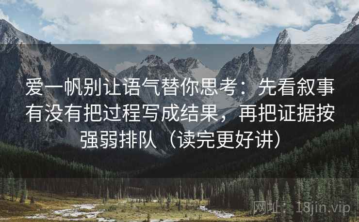 爱一帆别让语气替你思考:先看叙事有没有把过程写成结果,再把证据按强弱排队(读完更好讲) 爱一帆别让语气替你思考:先看叙事有没有把过程写成结果,再把证据按强弱排队(读完更好讲)