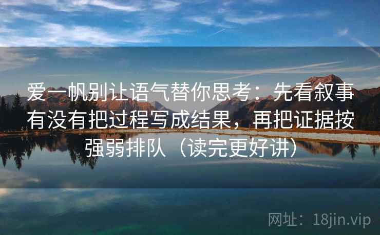 爱一帆别让语气替你思考:先看叙事有没有把过程写成结果,再把证据按强弱排队(读完更好讲) 爱一帆别让语气替你思考:先看叙事有没有把过程写成结果,再把证据按强弱排队(读完更好讲)