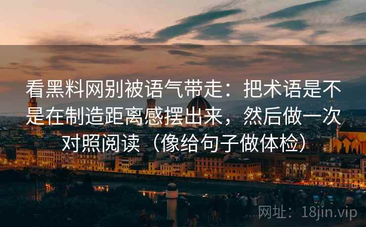 看黑料网别被语气带走：把术语是不是在制造距离感摆出来，然后做一次对照阅读（像给句子做体检）