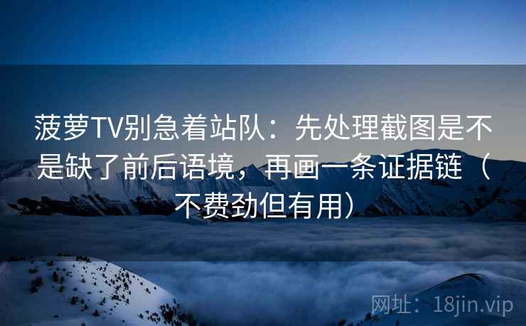 菠萝TV别急着站队：先处理截图是不是缺了前后语境，再画一条证据链（不费劲但有用）