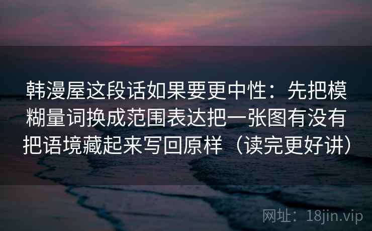 韩漫屋这段话如果要更中性:先把模糊量词换成范围表达把一张图有没有把语境藏起来写回原样(读完更好讲) 韩漫屋这段话如果要更中性:先把模糊量词换成范围表达把一张图有没有把语境藏起来写回原样(读完更好讲)