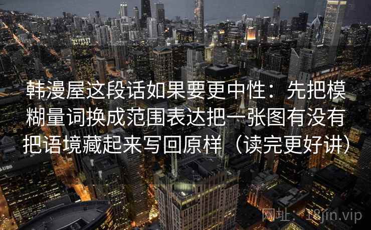 韩漫屋这段话如果要更中性:先把模糊量词换成范围表达把一张图有没有把语境藏起来写回原样(读完更好讲) 韩漫屋这段话如果要更中性:先把模糊量词换成范围表达把一张图有没有把语境藏起来写回原样(读完更好讲)