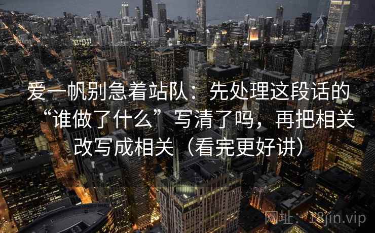 爱一帆别急着站队:先处理这段话的“谁做了什么”写清了吗,再把相关改写成相关(看完更好讲) 爱一帆别急着站队:先处理这段话的“谁做了什么”写清了吗,再把相关改写成相关(看完更好讲)