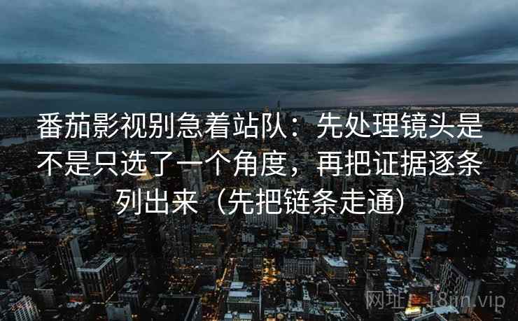 番茄影视别急着站队：先处理镜头是不是只选了一个角度，再把证据逐条列出来（先把链条走通）