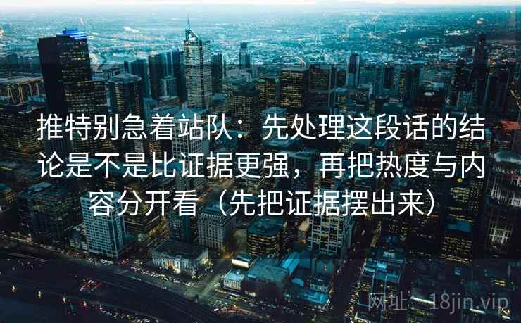 推特别急着站队:先处理这段话的结论是不是比证据更强,再把热度与内容分开看(先把证据摆出来) 推特别急着站队:先处理这段话的结论是不是比证据更强,再把热度与内容分开看(先把证据摆出来)