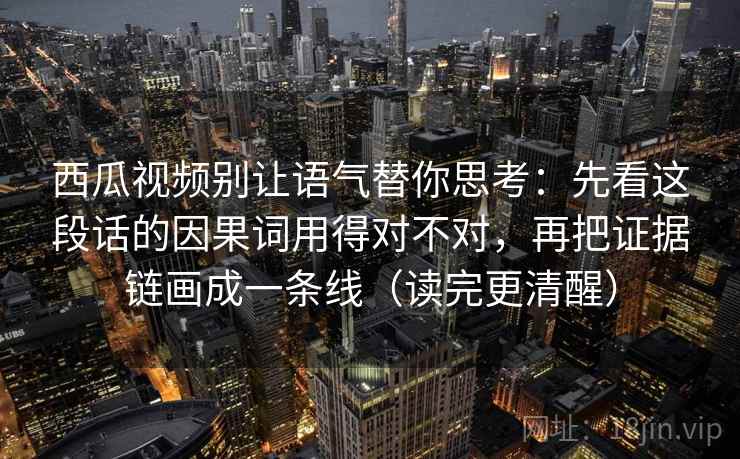西瓜视频别让语气替你思考：先看这段话的因果词用得对不对，再把证据链画成一条线（读完更清醒）