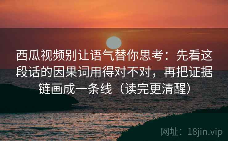西瓜视频别让语气替你思考：先看这段话的因果词用得对不对，再把证据链画成一条线（读完更清醒）