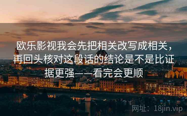 欧乐影视我会先把相关改写成相关，再回头核对这段话的结论是不是比证据更强——看完会更顺