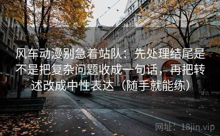 风车动漫别急着站队：先处理结尾是不是把复杂问题收成一句话，再把转述改成中性表达（随手就能练）