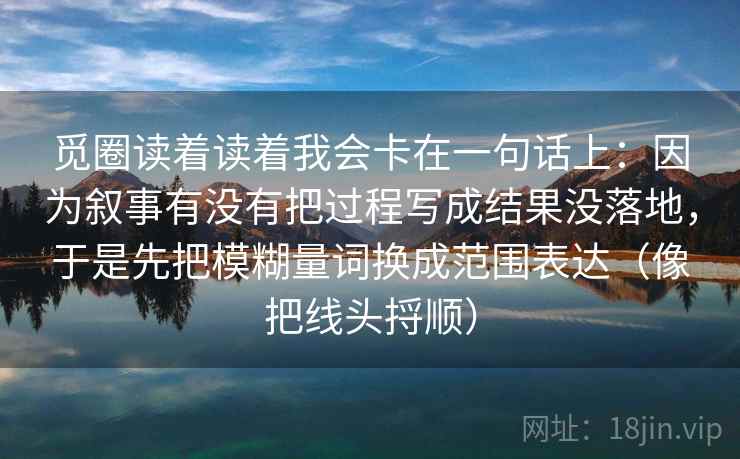 觅圈读着读着我会卡在一句话上：因为叙事有没有把过程写成结果没落地，于是先把模糊量词换成范围表达（像把线头捋顺）