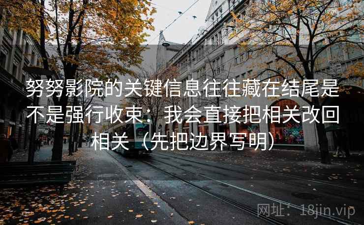 努努影院的关键信息往往藏在结尾是不是强行收束:我会直接把相关改回相关(先把边界写明) 努努影院的关键信息往往藏在结尾是不是强行收束:我会直接把相关改回相关(先把边界写明)