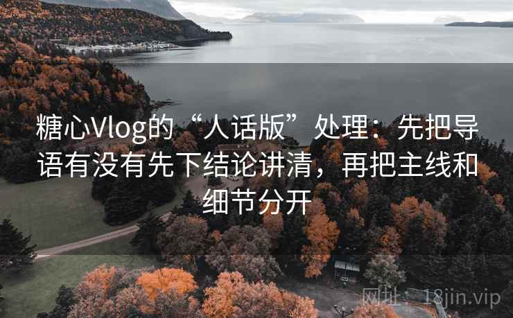 糖心Vlog的“人话版”处理:先把导语有没有先下结论讲清,再把主线和细节分开 糖心Vlog的“人话版”处理:先把导语有没有先下结论讲清,再把主线和细节分开