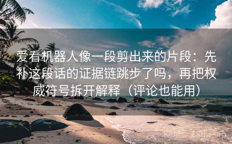 爱看机器人像一段剪出来的片段：先补这段话的证据链跳步了吗，再把权威符号拆开解释（评论也能用）
