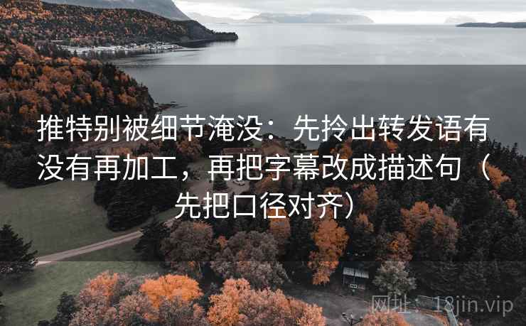推特别被细节淹没：先拎出转发语有没有再加工，再把字幕改成描述句（先把口径对齐）