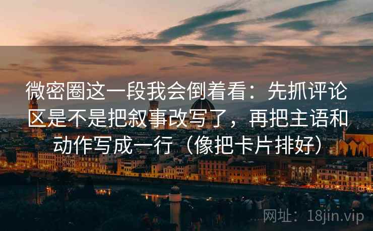 微密圈这一段我会倒着看：先抓评论区是不是把叙事改写了，再把主语和动作写成一行（像把卡片排好）