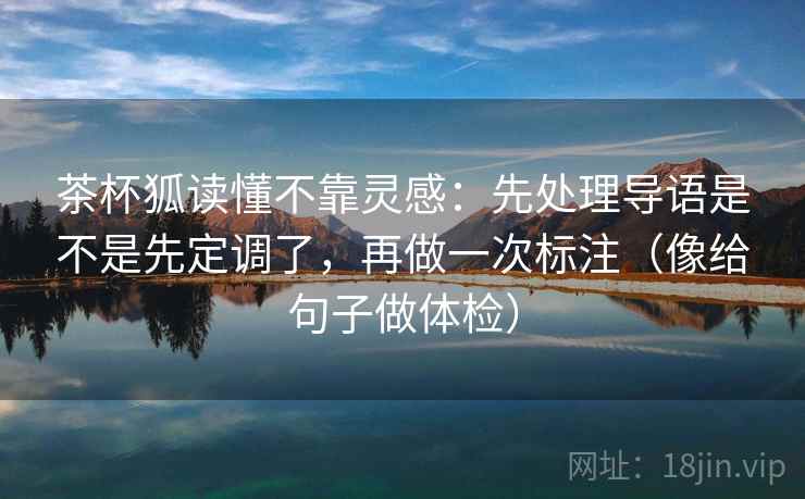茶杯狐读懂不靠灵感:先处理导语是不是先定调了,再做一次标注(像给句子做体检) 茶杯狐读懂不靠灵感:先处理导语是不是先定调了,再做一次标注(像给句子做体检)