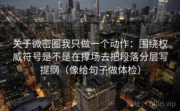关于微密圈我只做一个动作：围绕权威符号是不是在撑场去把段落分层写提纲（像给句子做体检）
