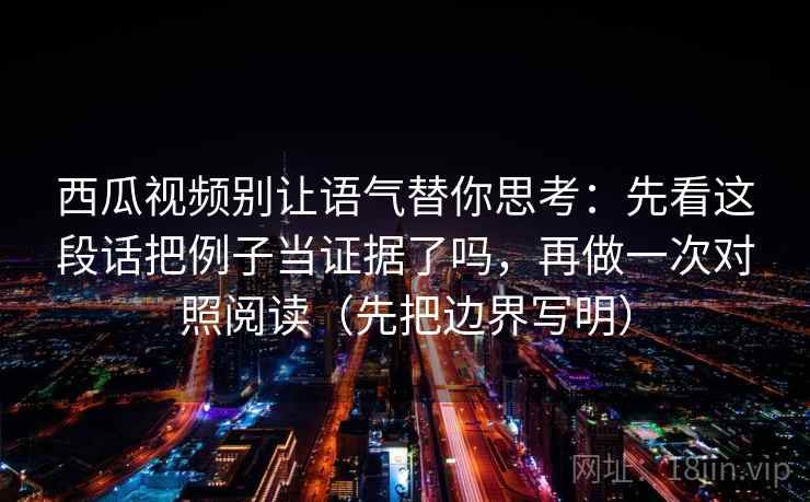 西瓜视频别让语气替你思考：先看这段话把例子当证据了吗，再做一次对照阅读（先把边界写明）