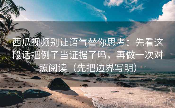 西瓜视频别让语气替你思考：先看这段话把例子当证据了吗，再做一次对照阅读（先把边界写明）