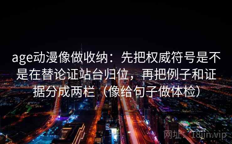 age动漫像做收纳：先把权威符号是不是在替论证站台归位，再把例子和证据分成两栏（像给句子做体检）