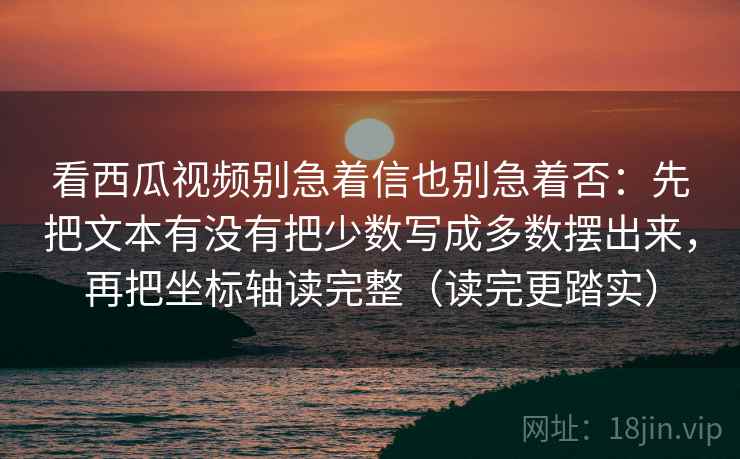 看西瓜视频别急着信也别急着否：先把文本有没有把少数写成多数摆出来，再把坐标轴读完整（读完更踏实）