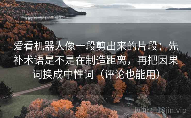 爱看机器人像一段剪出来的片段：先补术语是不是在制造距离，再把因果词换成中性词（评论也能用）