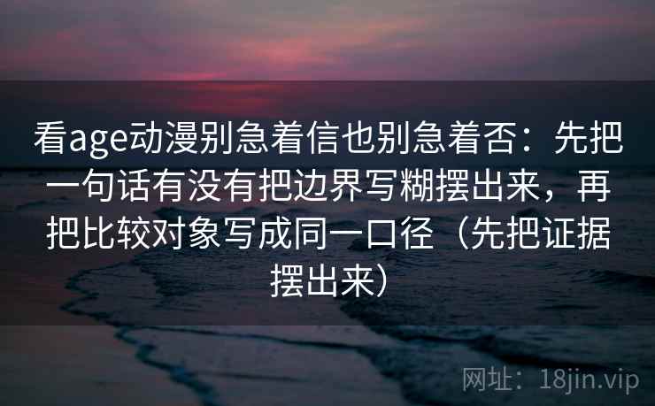 看age动漫别急着信也别急着否：先把一句话有没有把边界写糊摆出来，再把比较对象写成同一口径（先把证据摆出来）